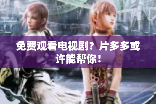 免费观看电视剧？片多多或许能帮你！