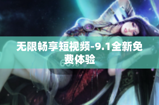 无限畅享短视频-9.1全新免费体验