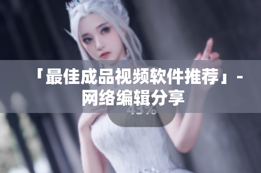 「最佳成品视频软件推荐」- 网络编辑分享