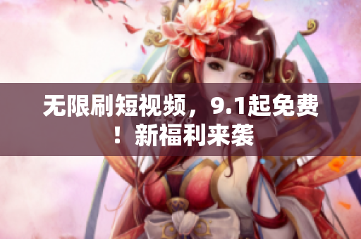 无限刷短视频，9.1起免费！新福利来袭