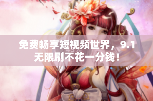 免费畅享短视频世界，9.1无限刷不花一分钱！