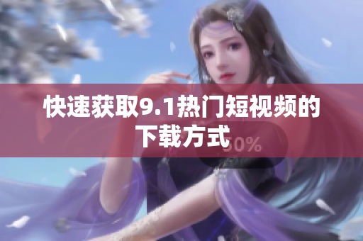 快速获取9.1热门短视频的下载方式
