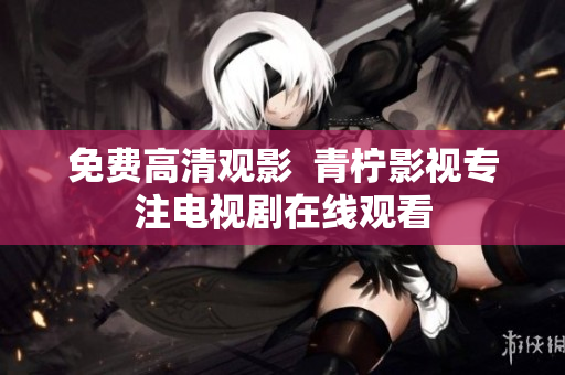 免费高清观影  青柠影视专注电视剧在线观看