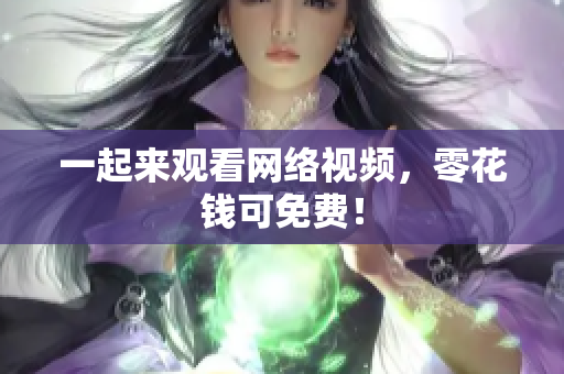 一起来观看网络视频，零花钱可免费！