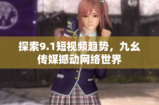 探索9.1短视频趋势，九幺传媒撼动网络世界