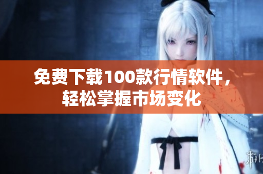 免费下载100款行情软件，轻松掌握市场变化