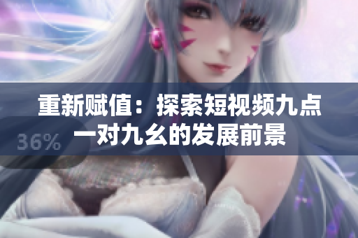 重新赋值：探索短视频九点一对九幺的发展前景