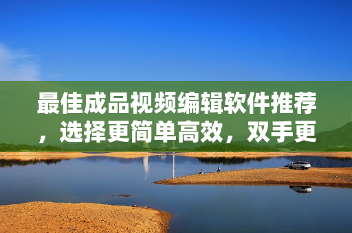 最佳成品视频编辑软件推荐，选择更简单高效，双手更轻松
