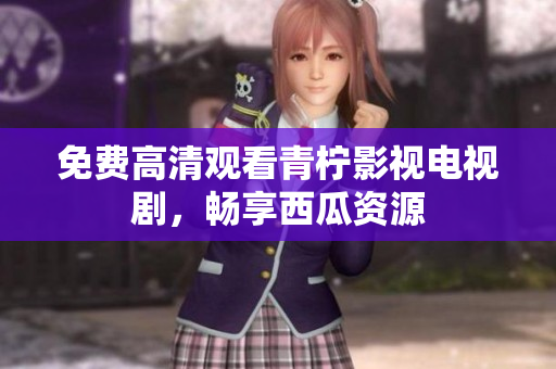 免费高清观看青柠影视电视剧，畅享西瓜资源