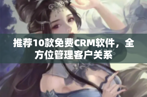 推荐10款免费CRM软件，全方位管理客户关系
