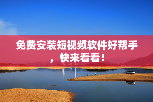 免费安装短视频软件好帮手，快来看看！