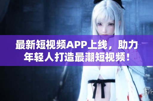 最新短视频APP上线，助力年轻人打造最潮短视频！