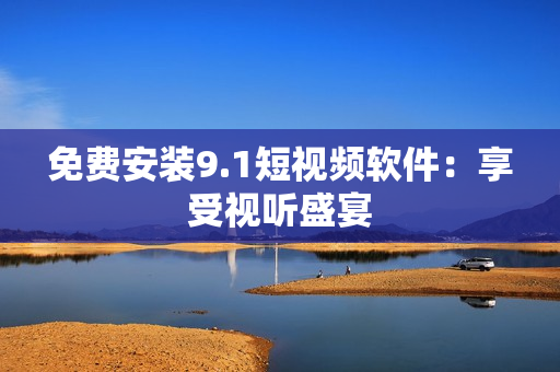 免费安装9.1短视频软件：享受视听盛宴