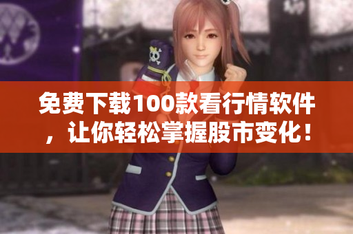 免费下载100款看行情软件，让你轻松掌握股市变化！