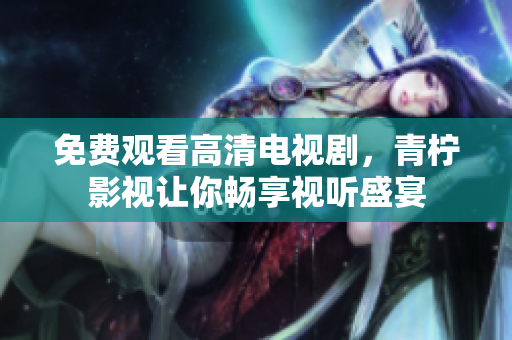 免费观看高清电视剧，青柠影视让你畅享视听盛宴