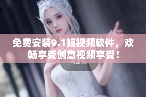 免费安装9.1短视频软件，欢畅享受创意视频享受！