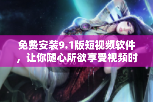 免费安装9.1版短视频软件，让你随心所欲享受视频时代