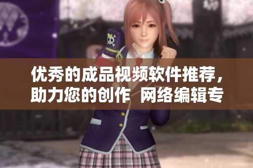 优秀的成品视频软件推荐，助力您的创作  网络编辑专业推荐