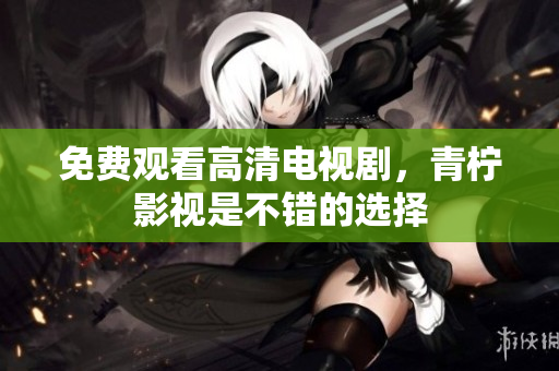 免费观看高清电视剧，青柠影视是不错的选择