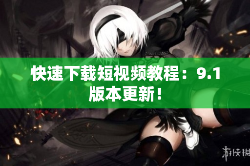 快速下载短视频教程：9.1版本更新！