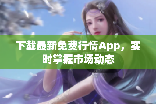 下载最新免费行情App，实时掌握市场动态