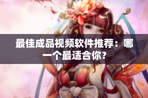 最佳成品视频软件推荐：哪一个最适合你？