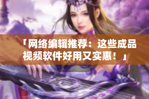 「网络编辑推荐：这些成品视频软件好用又实惠！」