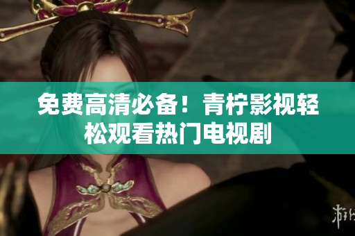 免费高清必备！青柠影视轻松观看热门电视剧
