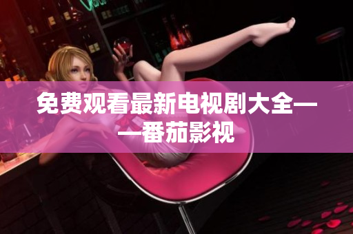 免费观看最新电视剧大全——番茄影视