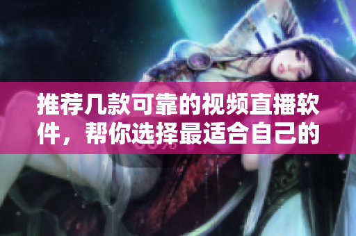 推荐几款可靠的视频直播软件，帮你选择最适合自己的！