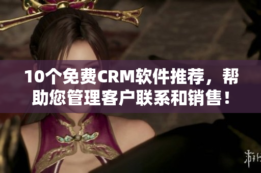 10个免费CRM软件推荐，帮助您管理客户联系和销售！