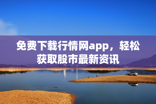 免费下载行情网app，轻松获取股市最新资讯