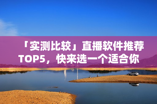「实测比较」直播软件推荐TOP5，快来选一个适合你的！