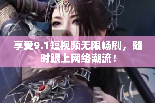 享受9.1短视频无限畅刷，随时跟上网络潮流！