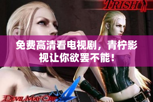 免费高清看电视剧，青柠影视让你欲罢不能！