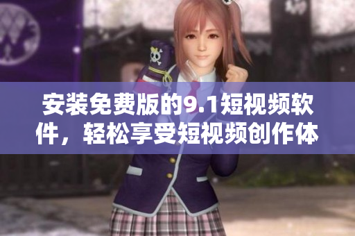 安装免费版的9.1短视频软件，轻松享受短视频创作体验