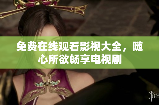免费在线观看影视大全，随心所欲畅享电视剧