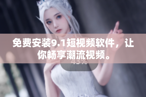 免费安装9.1短视频软件，让你畅享潮流视频。