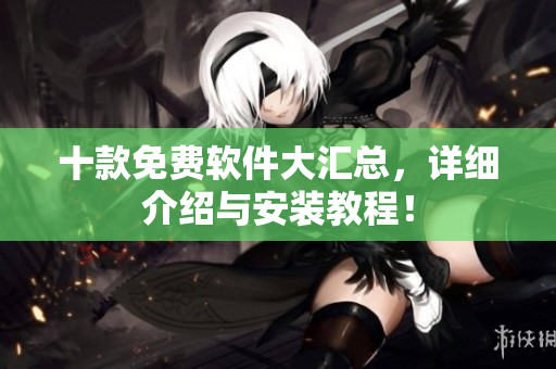 十款免费软件大汇总，详细介绍与安装教程！