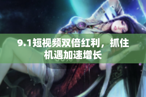 9.1短视频双倍红利，抓住机遇加速增长