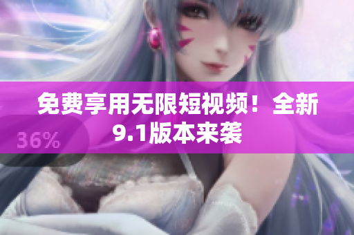 免费享用无限短视频！全新9.1版本来袭