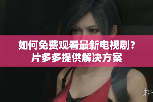 如何免费观看最新电视剧？片多多提供解决方案