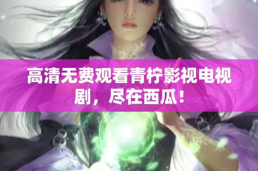 高清无费观看青柠影视电视剧，尽在西瓜！