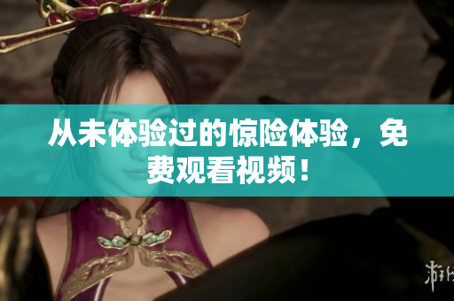 从未体验过的惊险体验，免费观看视频！
