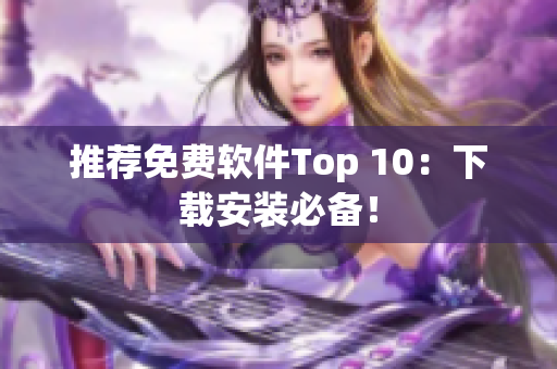 推荐免费软件Top 10：下载安装必备！