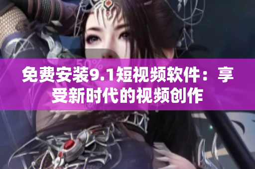 免费安装9.1短视频软件：享受新时代的视频创作