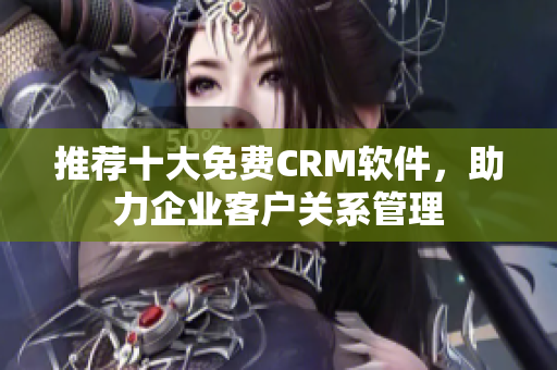 推荐十大免费CRM软件，助力企业客户关系管理