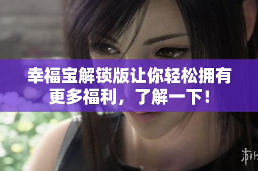 幸福宝解锁版让你轻松拥有更多福利，了解一下！