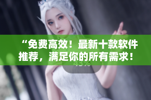 “免费高效！最新十款软件推荐，满足你的所有需求！”