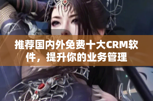 推荐国内外免费十大CRM软件，提升你的业务管理